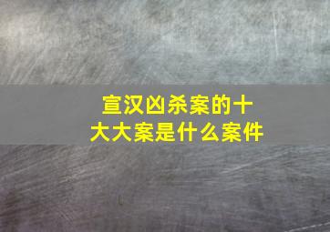 宣汉凶杀案的十大大案是什么案件