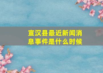 宣汉县最近新闻消息事件是什么时候