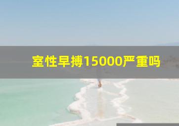 室性早搏15000严重吗