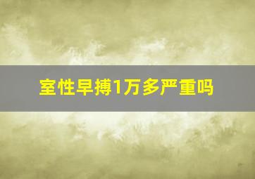 室性早搏1万多严重吗