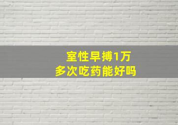 室性早搏1万多次吃药能好吗