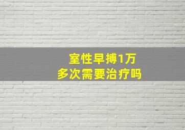 室性早搏1万多次需要治疗吗