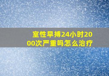 室性早搏24小时2000次严重吗怎么治疗