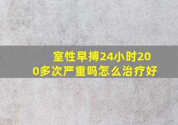 室性早搏24小时200多次严重吗怎么治疗好