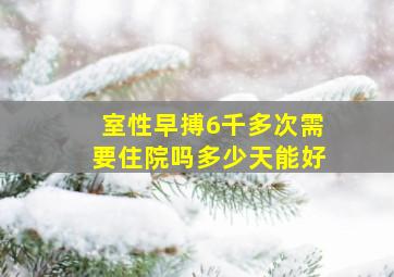 室性早搏6千多次需要住院吗多少天能好