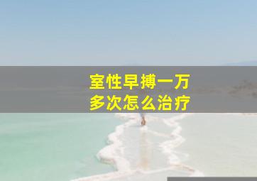 室性早搏一万多次怎么治疗