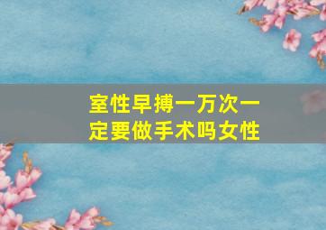 室性早搏一万次一定要做手术吗女性