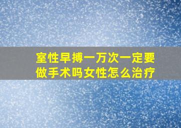 室性早搏一万次一定要做手术吗女性怎么治疗