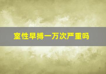 室性早搏一万次严重吗