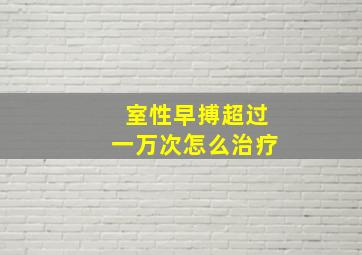 室性早搏超过一万次怎么治疗