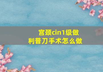 宫颈cin1级做利普刀手术怎么做