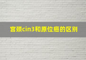 宫颈cin3和原位癌的区别