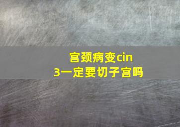 宫颈病变cin3一定要切子宫吗