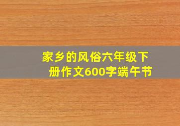 家乡的风俗六年级下册作文600字端午节