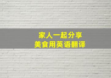 家人一起分享美食用英语翻译