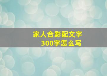 家人合影配文字300字怎么写