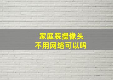 家庭装摄像头不用网络可以吗