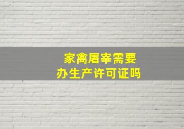 家禽屠宰需要办生产许可证吗