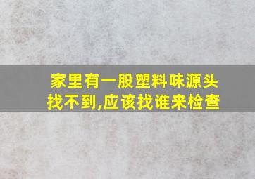 家里有一股塑料味源头找不到,应该找谁来检查