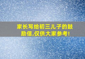 家长写给初三儿子的鼓励信,仅供大家参考!