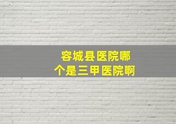 容城县医院哪个是三甲医院啊