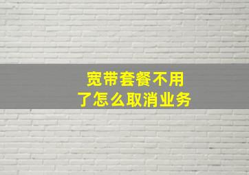 宽带套餐不用了怎么取消业务