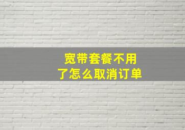 宽带套餐不用了怎么取消订单