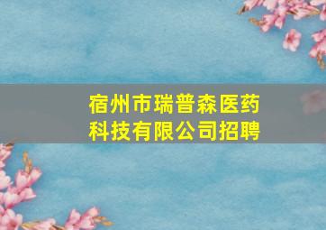 宿州市瑞普森医药科技有限公司招聘