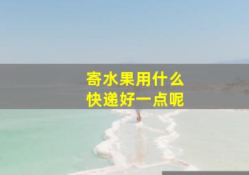 寄水果用什么快递好一点呢