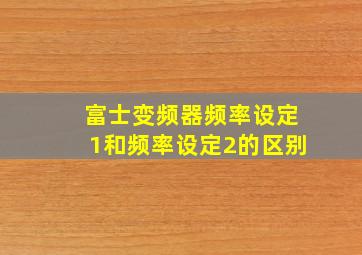 富士变频器频率设定1和频率设定2的区别