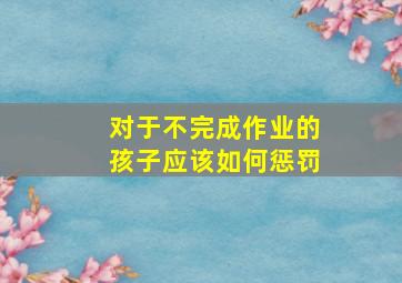 对于不完成作业的孩子应该如何惩罚