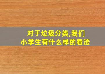 对于垃圾分类,我们小学生有什么样的看法