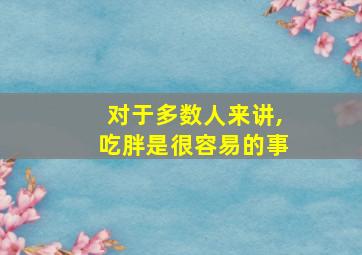 对于多数人来讲,吃胖是很容易的事