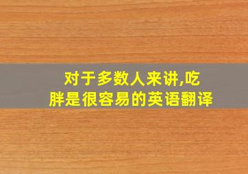 对于多数人来讲,吃胖是很容易的英语翻译