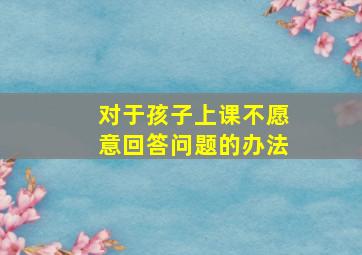 对于孩子上课不愿意回答问题的办法