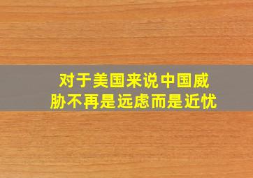 对于美国来说中国威胁不再是远虑而是近忧