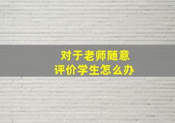 对于老师随意评价学生怎么办