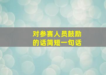 对参赛人员鼓励的话简短一句话