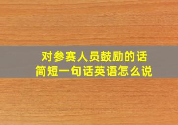 对参赛人员鼓励的话简短一句话英语怎么说