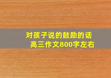 对孩子说的鼓励的话高三作文800字左右