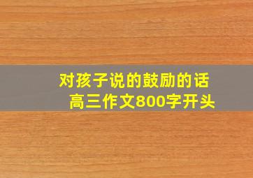 对孩子说的鼓励的话高三作文800字开头