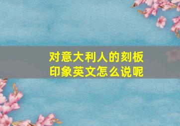 对意大利人的刻板印象英文怎么说呢