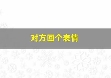 对方回个表情