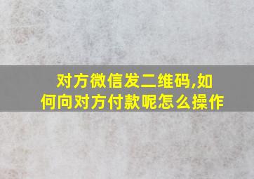 对方微信发二维码,如何向对方付款呢怎么操作