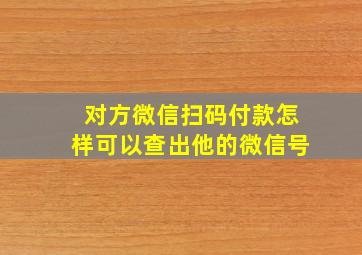 对方微信扫码付款怎样可以查出他的微信号