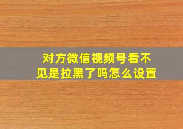 对方微信视频号看不见是拉黑了吗怎么设置