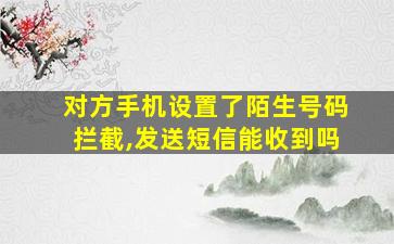 对方手机设置了陌生号码拦截,发送短信能收到吗