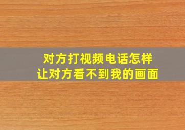 对方打视频电话怎样让对方看不到我的画面