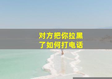 对方把你拉黑了如何打电话