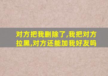 对方把我删除了,我把对方拉黑,对方还能加我好友吗